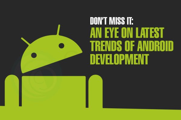 Don’t Miss It: An Eye on Latest Trends Of Android Development