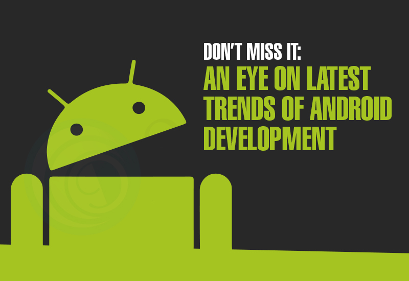 Don’t Miss It: An Eye on Latest Trends Of Android Development