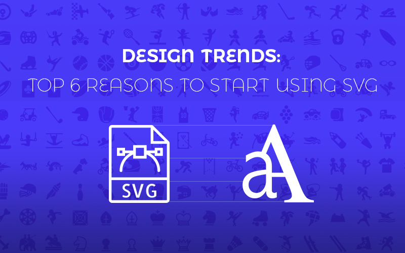 Design Trends: Top 6 Reasons to Start Using SVG