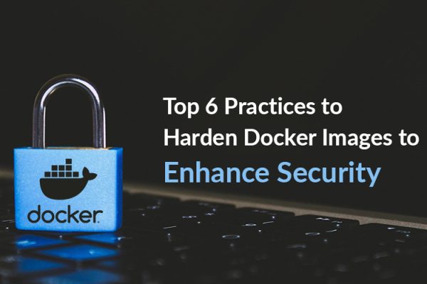 Top 6 Practices to Harden Docker Images to Enhance Security