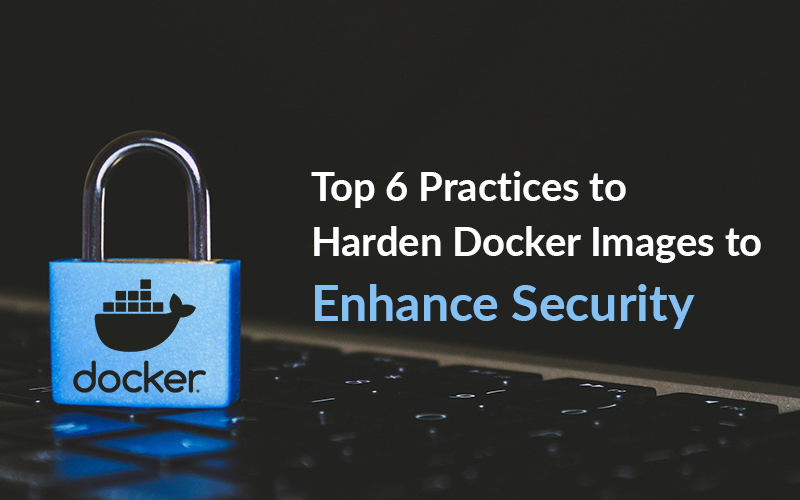 Top 6 Practices to Harden Docker Images to Enhance Security