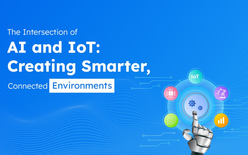 AI and IoT Integration: Powering the Next Generation of Smart Connected Environments